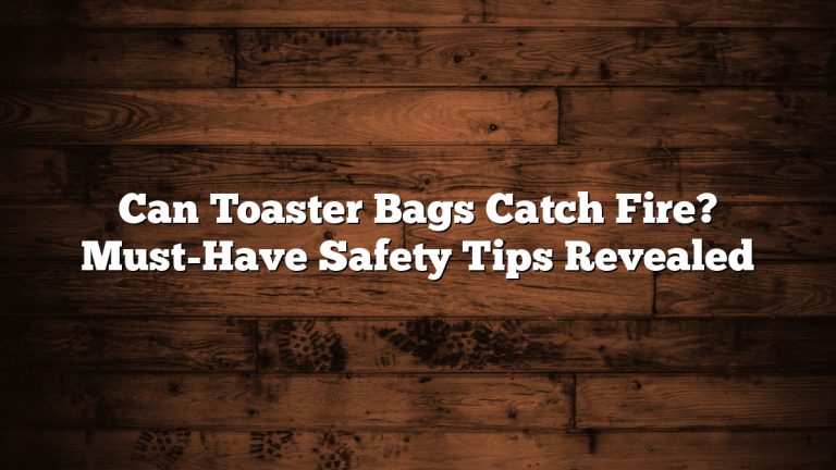 Can Toaster Bags Catch Fire? Must-Have Safety Tips Revealed