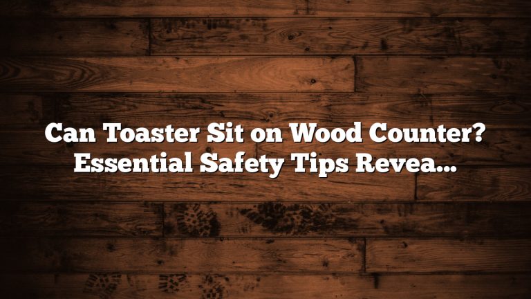 Can Toaster Sit on Wood Counter? Essential Safety Tips Revealed