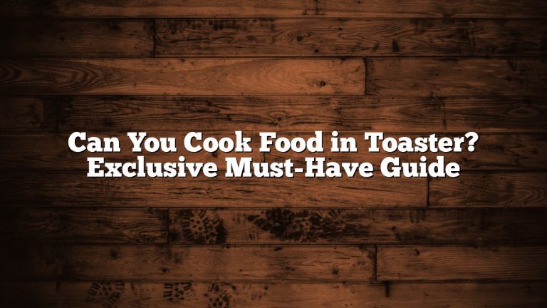 Can You Cook Food in Toaster? Exclusive Must-Have Guide