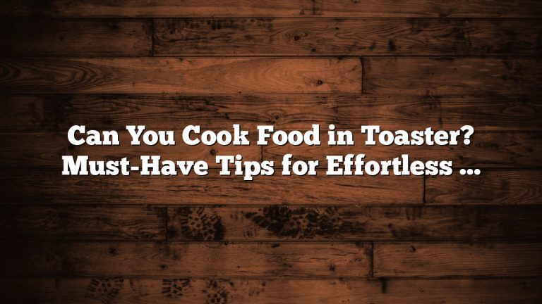 Can You Cook Food in Toaster? Must-Have Tips for Effortless Meals