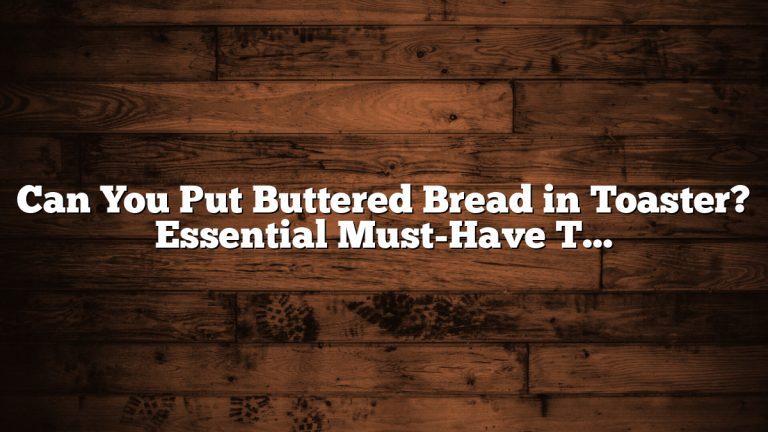 Can You Put Buttered Bread in Toaster? Essential Must-Have Tips
