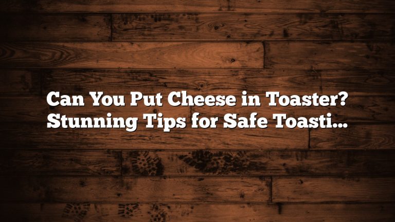Can You Put Cheese in Toaster? Stunning Tips for Safe Toasting