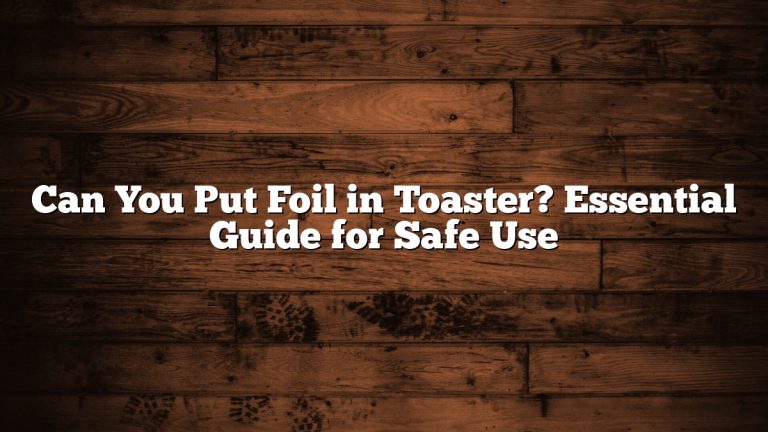 Can You Put Foil in Toaster? Essential Guide for Safe Use