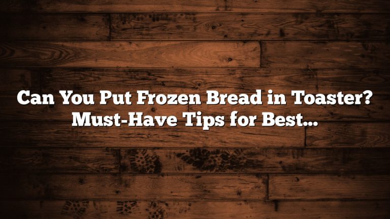 Can You Put Frozen Bread in Toaster? Must-Have Tips for Best Results