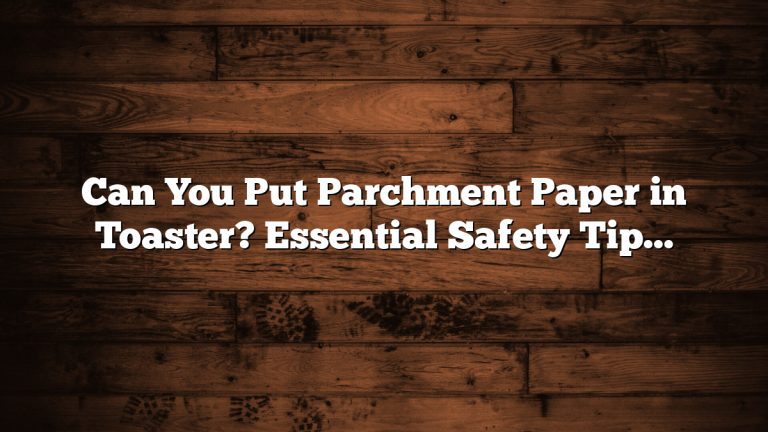 Can You Put Parchment Paper in Toaster? Essential Safety Tips