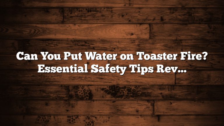 Can You Put Water on Toaster Fire? Essential Safety Tips Revealed