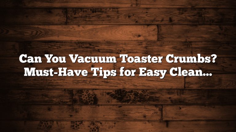 Can You Vacuum Toaster Crumbs? Must-Have Tips for Easy Cleaning