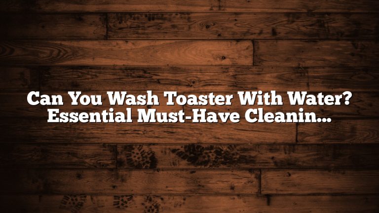 Can You Wash Toaster With Water? Essential Must-Have Cleaning Tips