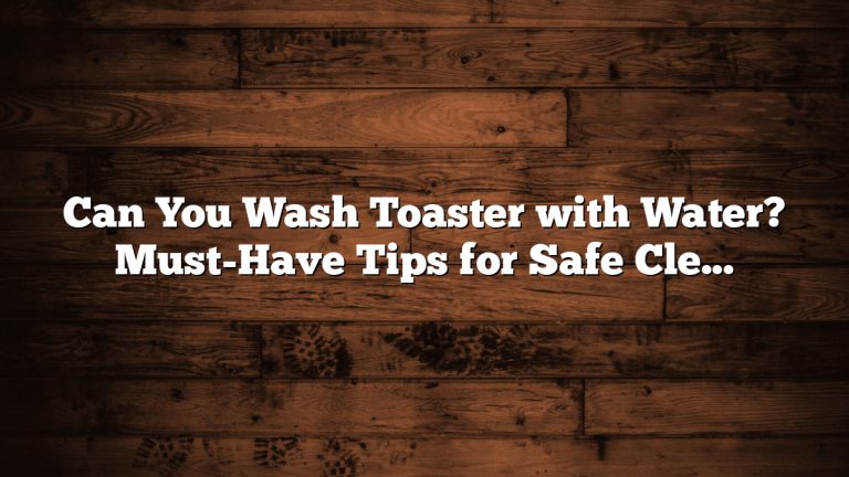Can You Wash Toaster with Water? Must-Have Tips for Safe Cleaning