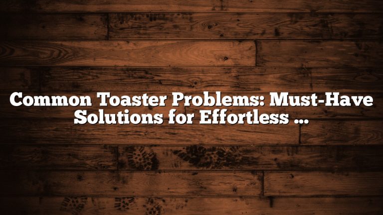 Common Toaster Problems: Must-Have Solutions for Effortless Toasting