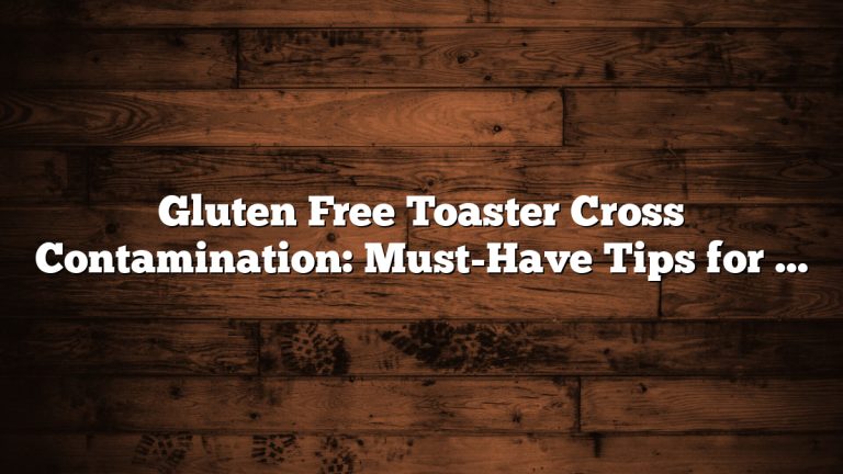 Gluten Free Toaster Cross Contamination: Must-Have Tips for Safe Use
