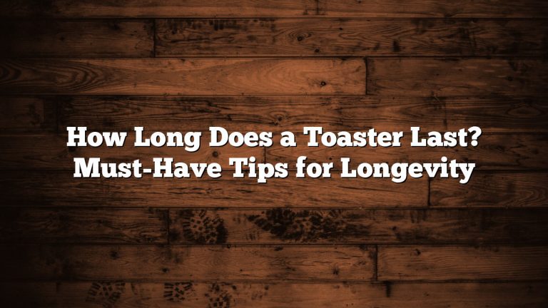 How Long Does a Toaster Last? Must-Have Tips for Longevity