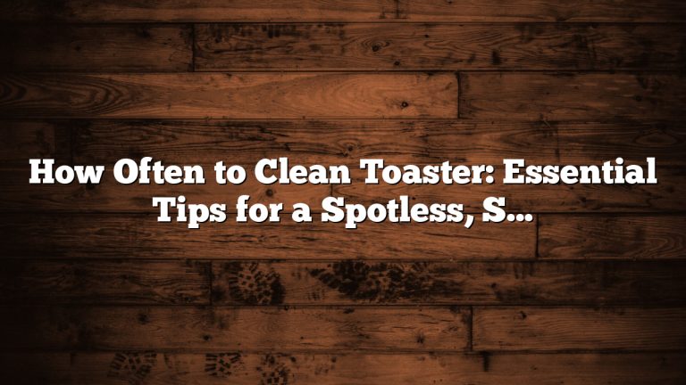 How Often to Clean Toaster: Essential Tips for a Spotless, Safe Kitchen