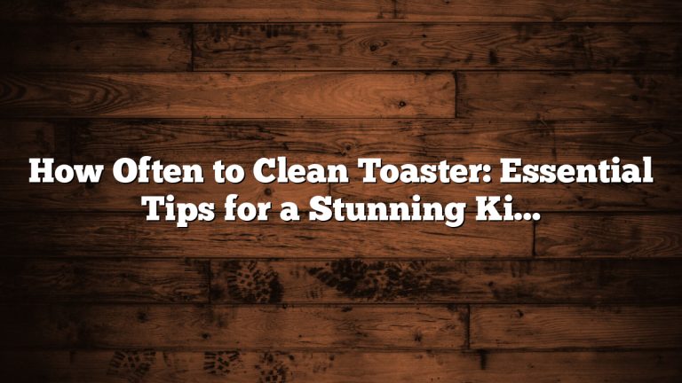How Often to Clean Toaster: Essential Tips for a Stunning Kitchen