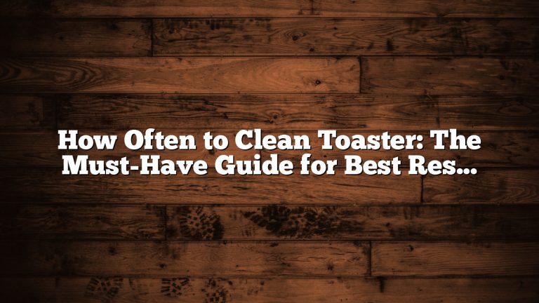 How Often to Clean Toaster: The Must-Have Guide for Best Results