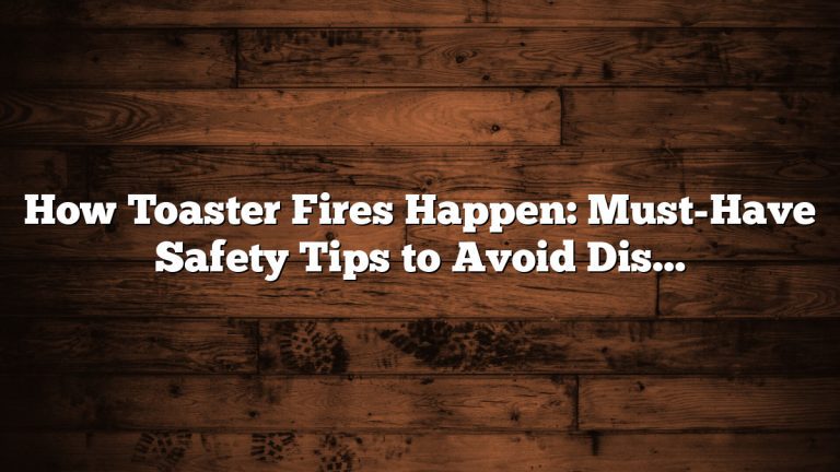 How Toaster Fires Happen: Must-Have Safety Tips to Avoid Disaster