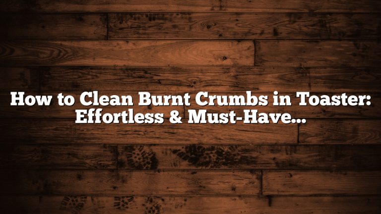 How to Clean Burnt Crumbs in Toaster: Effortless & Must-Have Tips