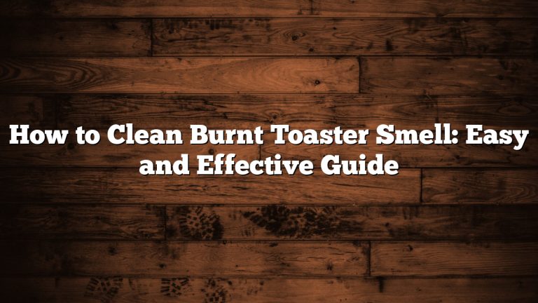 How to Clean Burnt Toaster Smell: Easy and Effective Guide