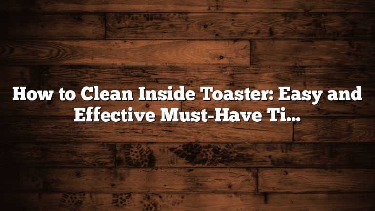 How to Clean Inside Toaster: Easy and Effective Must-Have Tips