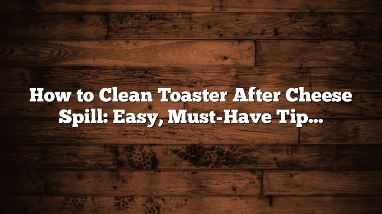 How to Clean Toaster After Cheese Spill: Easy, Must-Have Tips