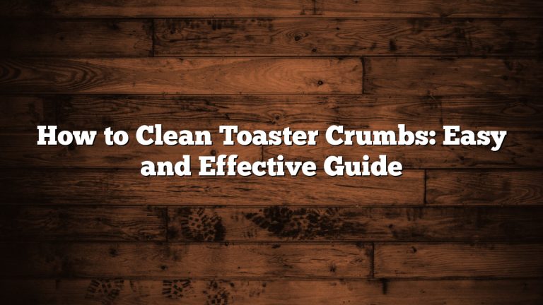 How to Clean Toaster Crumbs: Easy and Effective Guide