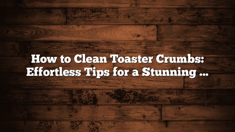 How to Clean Toaster Crumbs: Effortless Tips for a Stunning Kitchen