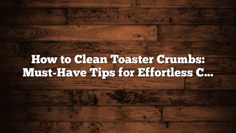 How to Clean Toaster Crumbs: Must-Have Tips for Effortless Cleaning