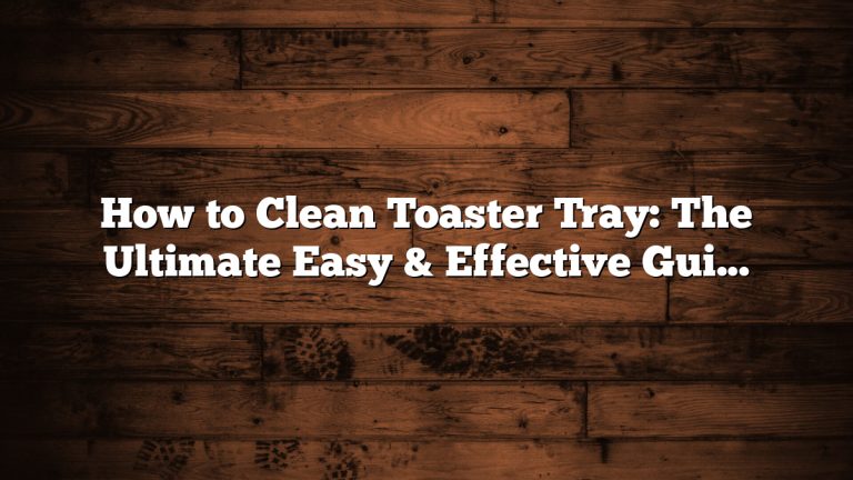 How to Clean Toaster Tray: The Ultimate Easy & Effective Guide