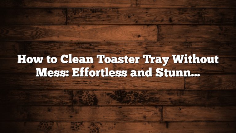 How to Clean Toaster Tray Without Mess: Effortless and Stunning Tips