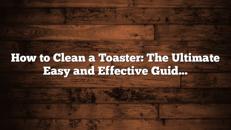 How to Clean a Toaster: The Ultimate Easy and Effective Guide