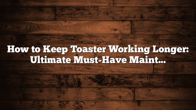 How to Keep Toaster Working Longer: Ultimate Must-Have Maintenance Tips
