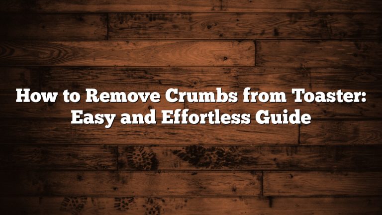 How to Remove Crumbs from Toaster: Easy and Effortless Guide