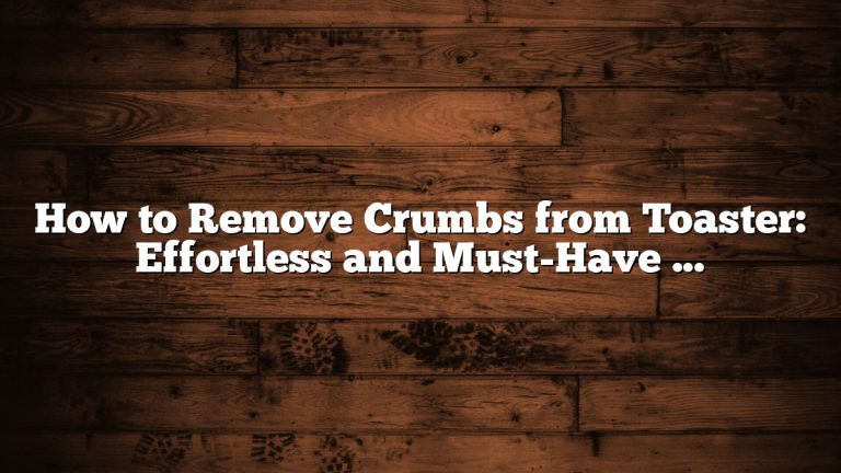 How to Remove Crumbs from Toaster: Effortless and Must-Have Tips
