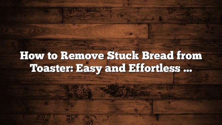 How to Remove Stuck Bread from Toaster: Easy and Effortless Tips