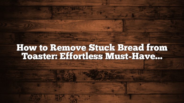 How to Remove Stuck Bread from Toaster: Effortless Must-Have Tips