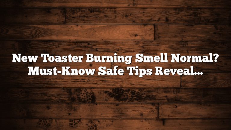 New Toaster Burning Smell Normal? Must-Know Safe Tips Revealed