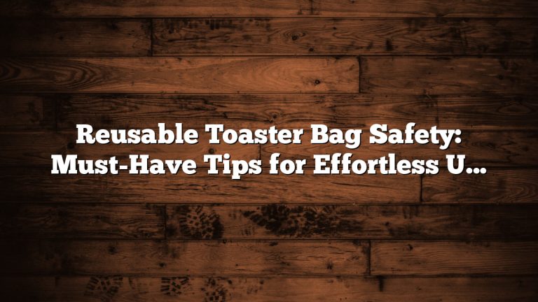 Reusable Toaster Bag Safety: Must-Have Tips for Effortless Use