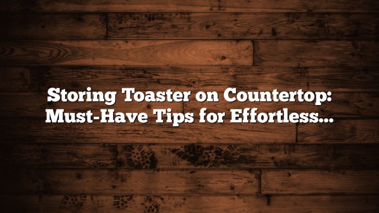 Storing Toaster on Countertop: Must-Have Tips for Effortless Organization