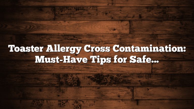 Toaster Allergy Cross Contamination: Must-Have Tips for Safe Toasting