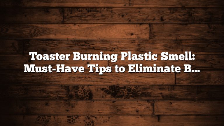 Toaster Burning Plastic Smell: Must-Have Tips to Eliminate Bad Odors