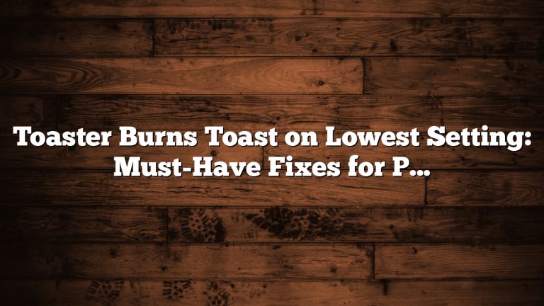 Toaster Burns Toast on Lowest Setting: Must-Have Fixes for Perfect Toast