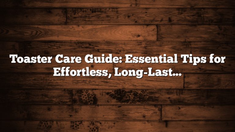 Toaster Care Guide: Essential Tips for Effortless, Long-Lasting Use