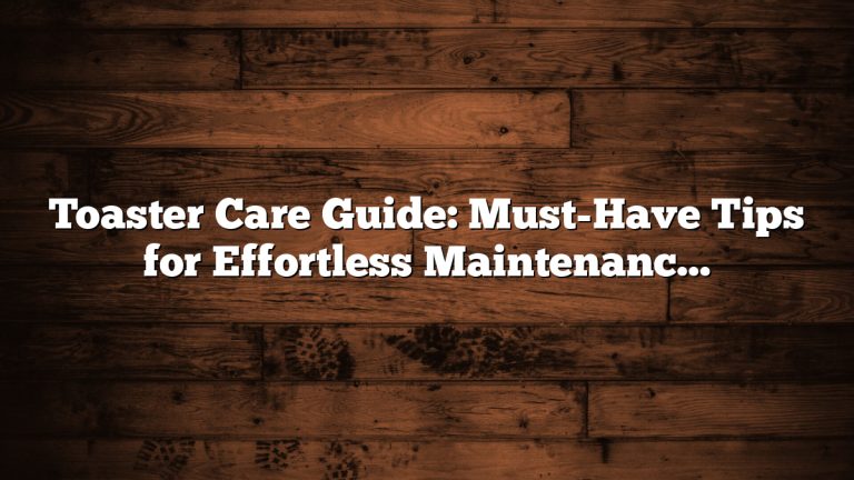 Toaster Care Guide: Must-Have Tips for Effortless Maintenance