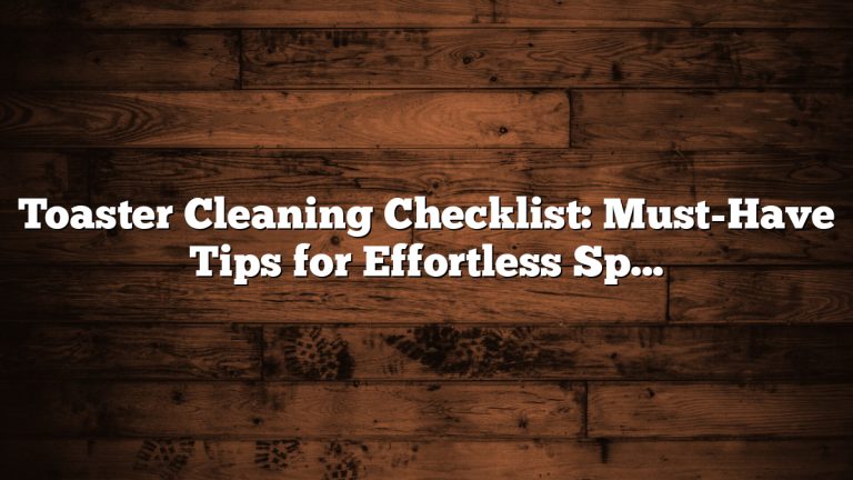 Toaster Cleaning Checklist: Must-Have Tips for Effortless Sparkling Results