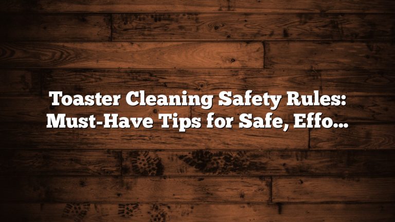 Toaster Cleaning Safety Rules: Must-Have Tips for Safe, Effortless Maintenance
