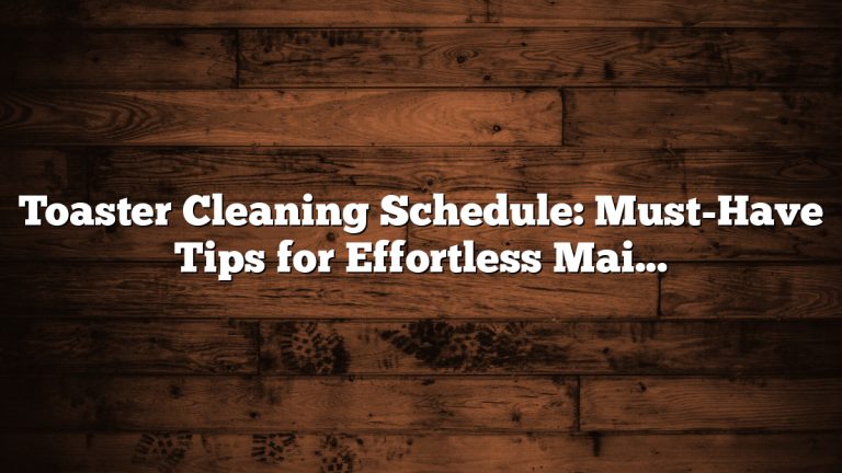 Toaster Cleaning Schedule: Must-Have Tips for Effortless Maintenance
