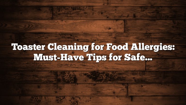 Toaster Cleaning for Food Allergies: Must-Have Tips for Safe, Effortless Results
