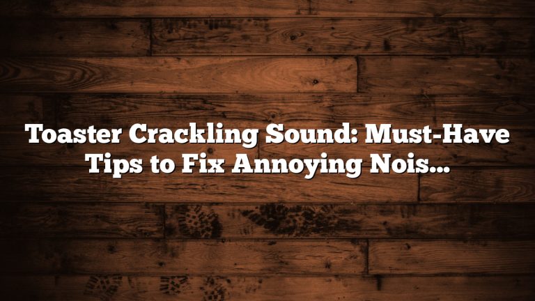 Toaster Crackling Sound: Must-Have Tips to Fix Annoying Noise