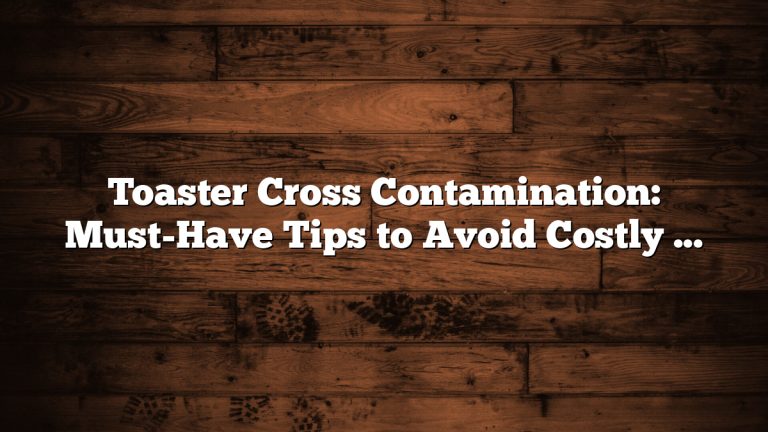 Toaster Cross Contamination: Must-Have Tips to Avoid Costly Mistakes