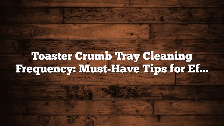 Toaster Crumb Tray Cleaning Frequency: Must-Have Tips for Effortless Maintenance